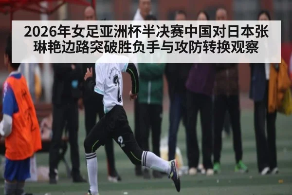 2026年女足亚洲杯半决赛中国对日本张琳艳边路突破胜负手与攻防转换观察 | kaiyun
