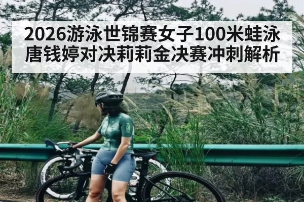 2026游泳世锦赛女子100米蛙泳唐钱婷对决莉莉金决赛冲刺解析 | kaiyun