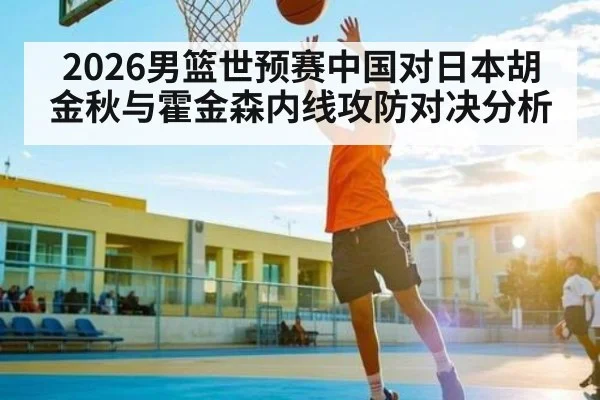 2026男篮世预赛中国对日本胡金秋与霍金森内线攻防对决分析 | kaiyun