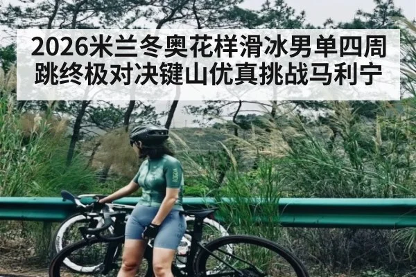 2026米兰冬奥花样滑冰男单四周跳终极对决键山优真挑战马利宁 | kaiyun