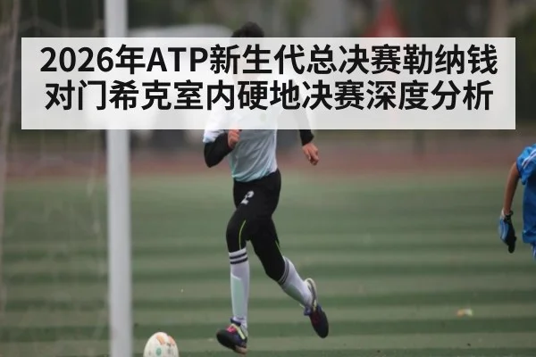 2026年ATP新生代总决赛勒纳钱对门希克室内硬地决赛深度分析 | kaiyun