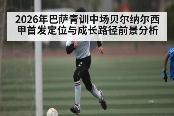 2026年巴萨青训中场贝尔纳尔西甲首发定位与成长路径前景分析