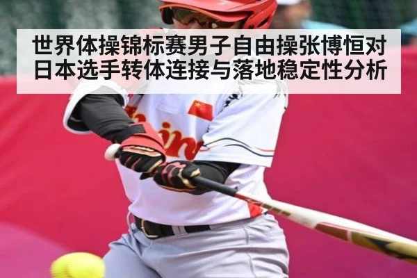 世界体操锦标赛男子自由操张博恒对日本选手转体连接与落地稳定性分析（kaiyun）